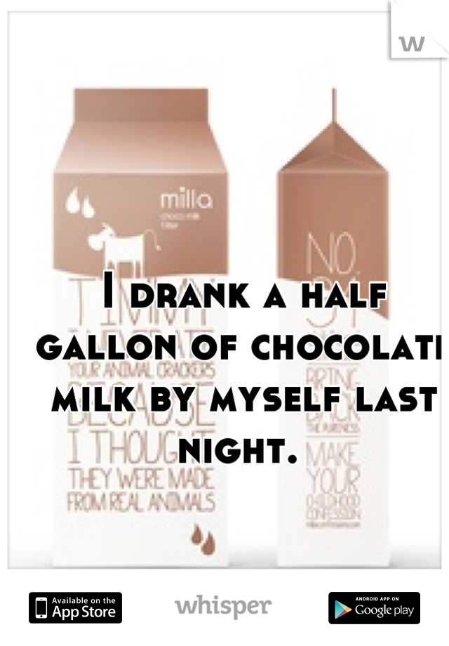 I drank a half gallon of chocolate milk by myself last night. 