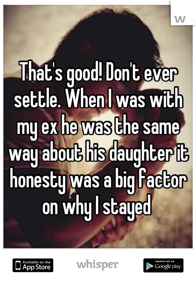 That's good! Don't ever settle. When I was with my ex he was the same way about his daughter it honesty was a big factor on why I stayed 