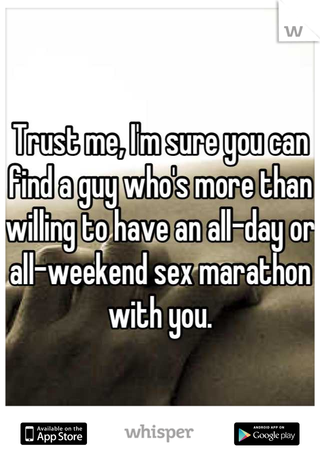 Trust me, I'm sure you can find a guy who's more than willing to have an all-day or all-weekend sex marathon with you.