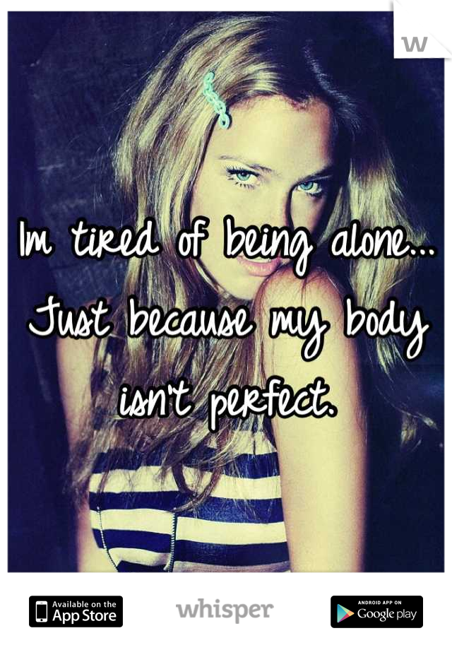 Im tired of being alone...
Just because my body isn't perfect.