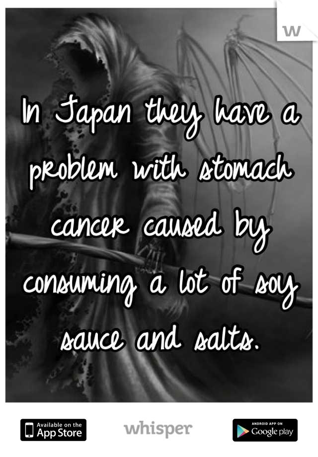 In Japan they have a problem with stomach cancer caused by consuming a lot of soy sauce and salts.
