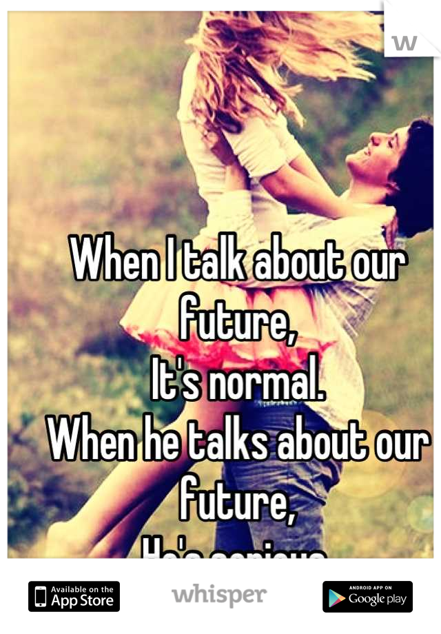 When I talk about our future,
It's normal.
When he talks about our future,
He's serious.
