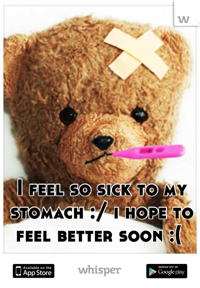 I feel so sick to my stomach :/ i hope to feel better soon :( 