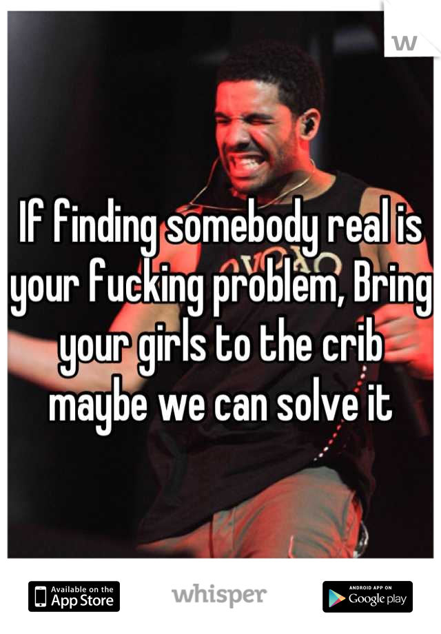 If finding somebody real is your fucking problem, Bring your girls to the crib maybe we can solve it
