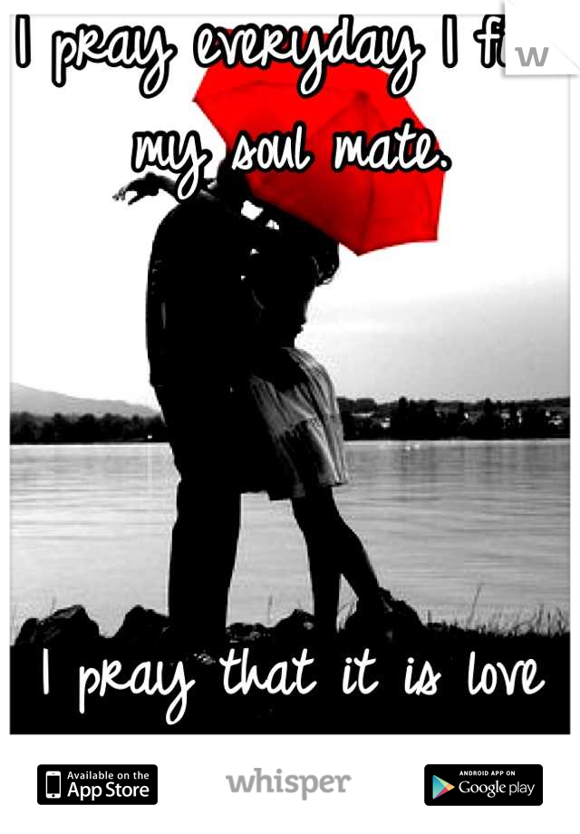 I pray everyday I find my soul mate. 




I pray that it is love at first site. 
