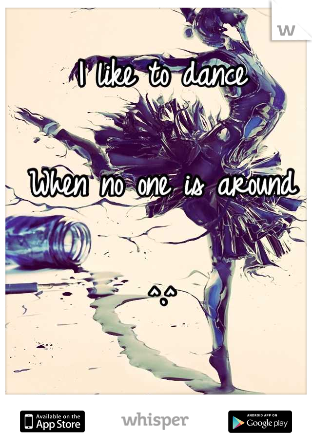 I like to dance

When no one is around 

^.^