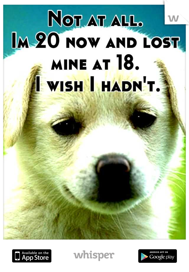 Not at all.
Im 20 now and lost mine at 18.
 I wish I hadn't.