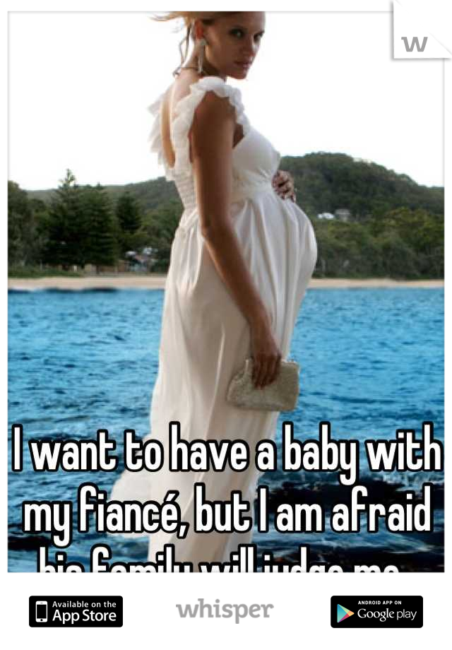 I want to have a baby with my fiancé, but I am afraid his family will judge me. 