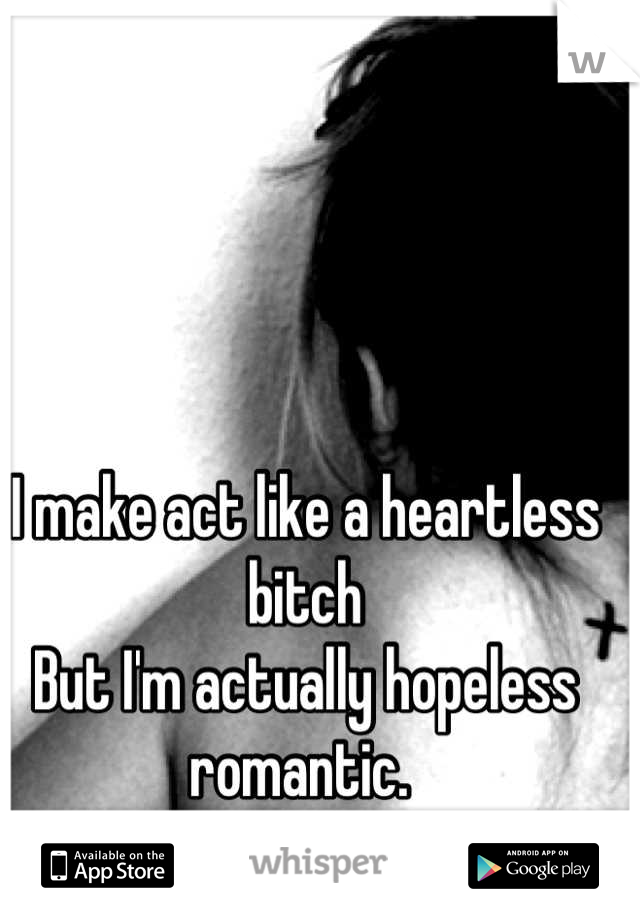 I make act like a heartless bitch
But I'm actually hopeless romantic. 