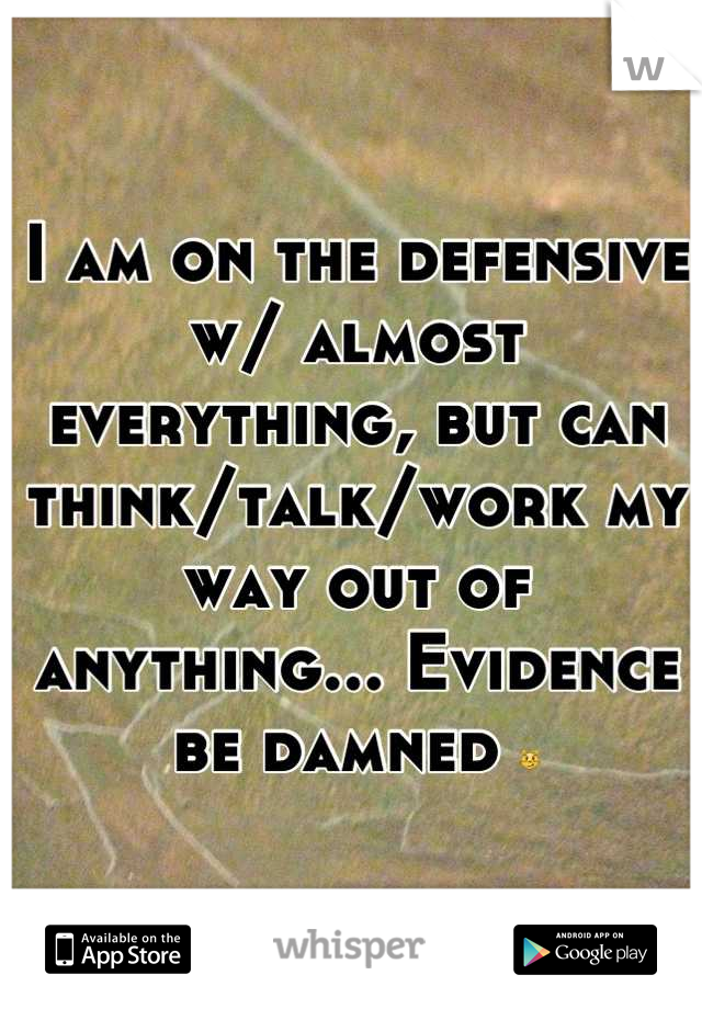 I am on the defensive w/ almost everything, but can think/talk/work my way out of anything... Evidence be damned 😼
