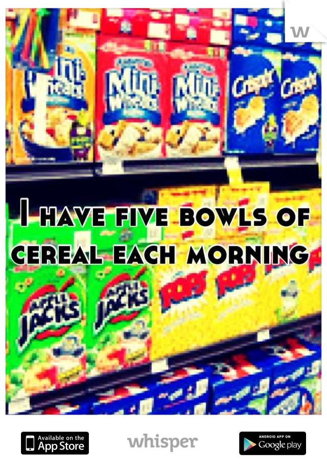 I have five bowls of cereal each morning 