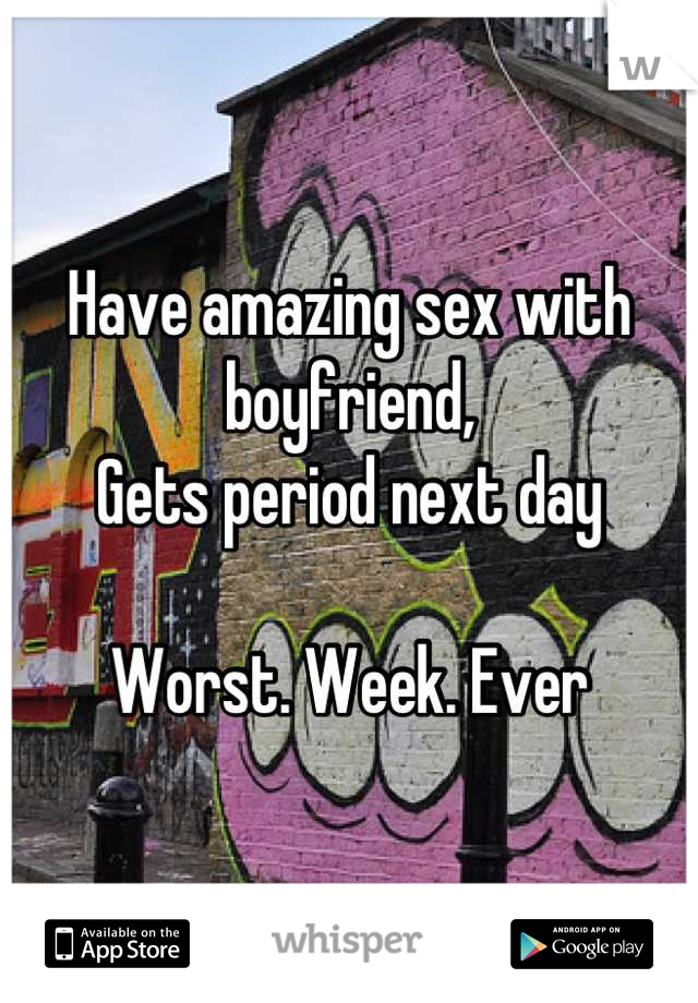 Have amazing sex with boyfriend,
Gets period next day 

Worst. Week. Ever