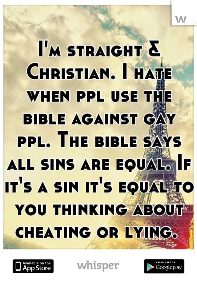 I'm straight & Christian. I hate when ppl use the bible against gay ppl. The bible says all sins are equal. If it's a sin it's equal to you thinking about cheating or lying. 