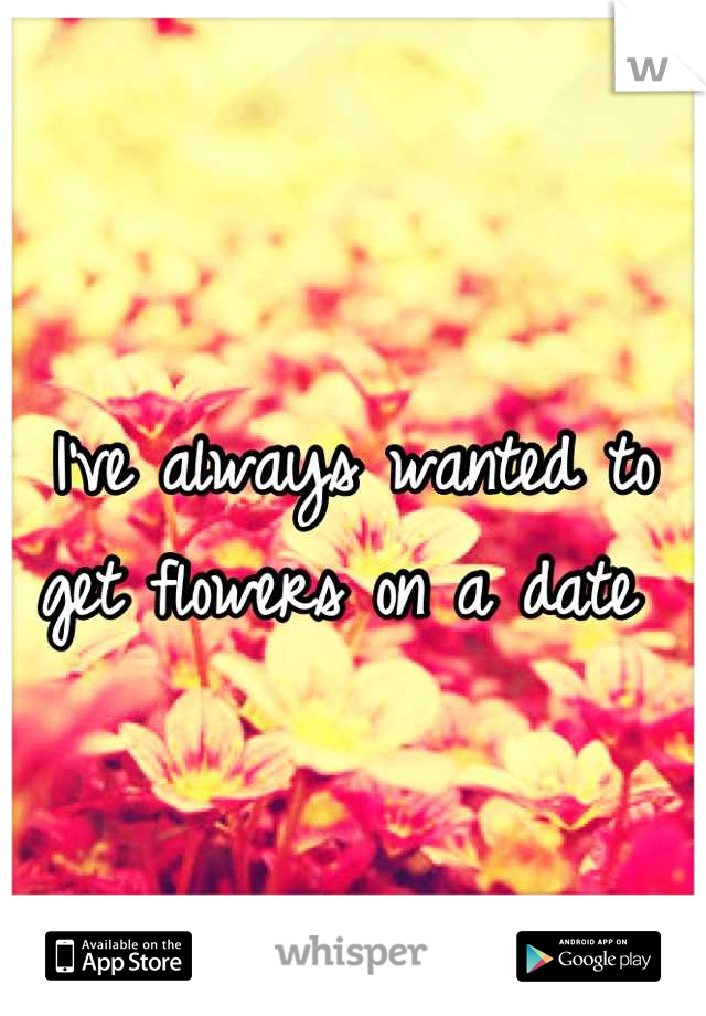 I've always wanted to get flowers on a date 