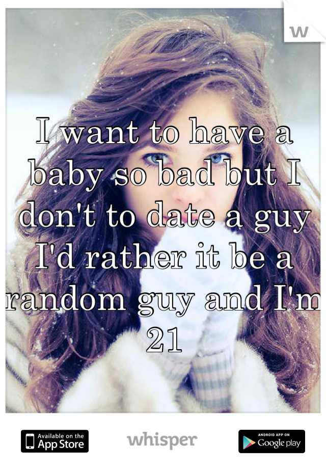 I want to have a baby so bad but I don't to date a guy I'd rather it be a random guy and I'm 21