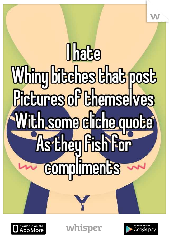 I hate 
Whiny bitches that post 
Pictures of themselves
With some cliche quote
As they fish for compliments 