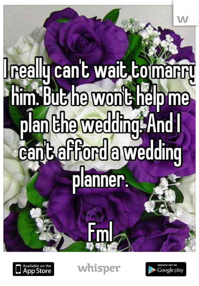 I really can't wait to marry him. But he won't help me plan the wedding. And I can't afford a wedding planner. 

Fml