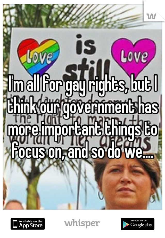 I'm all for gay rights, but I think our government has more important things to focus on, and so do we....