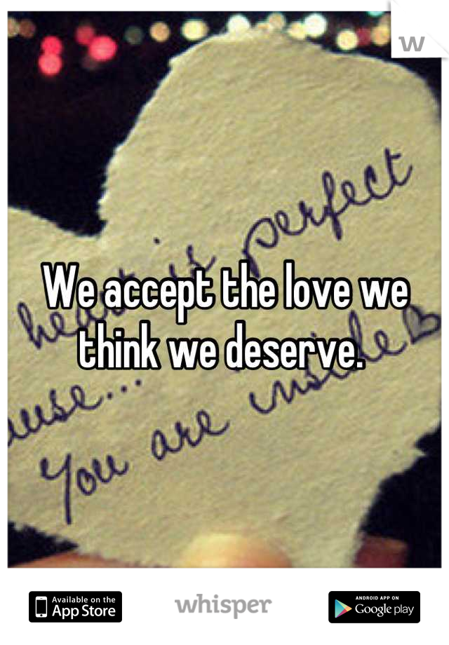 We accept the love we think we deserve. 