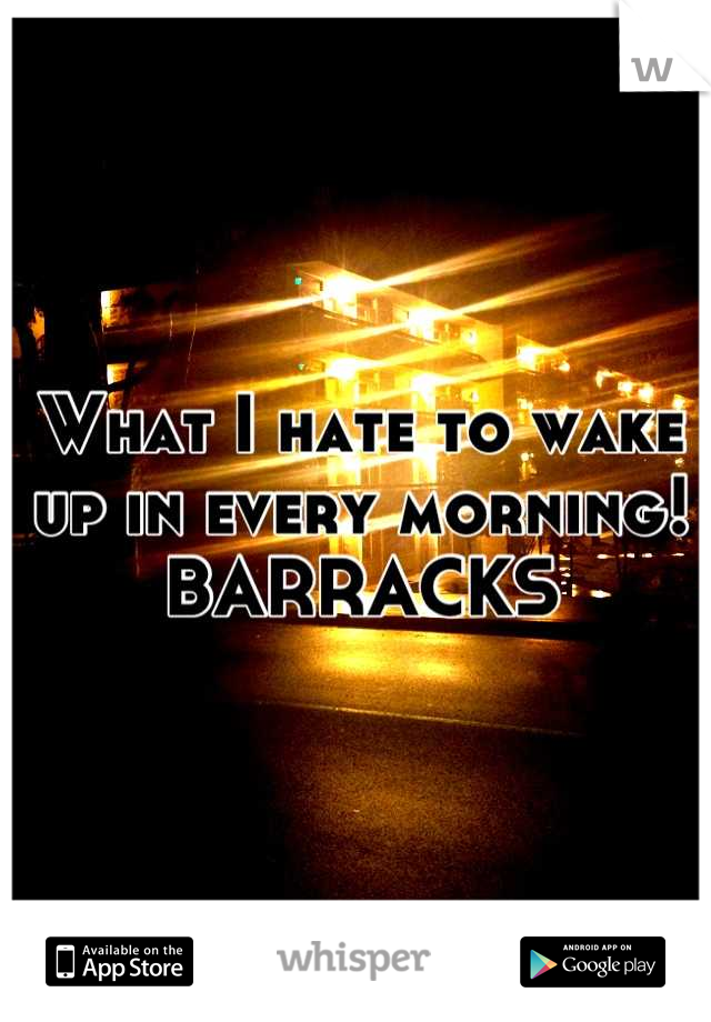 What I hate to wake up in every morning! 
BARRACKS