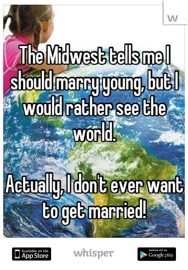 The Midwest tells me I should marry young, but I would rather see the world. 

Actually, I don't ever want to get married!