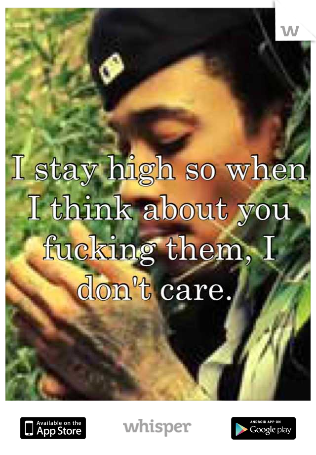 I stay high so when I think about you fucking them, I don't care. 