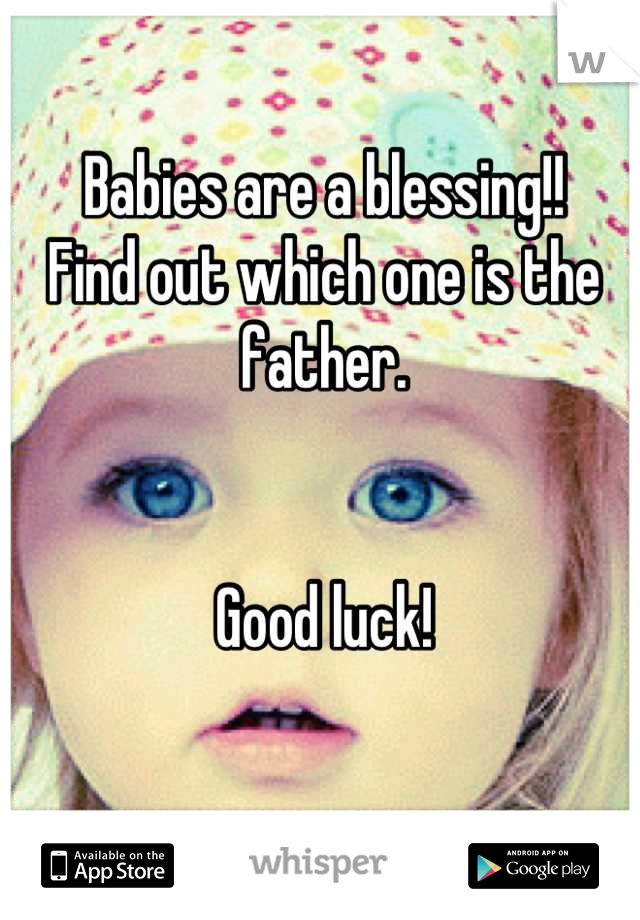 Babies are a blessing!! 
Find out which one is the father. 


Good luck!