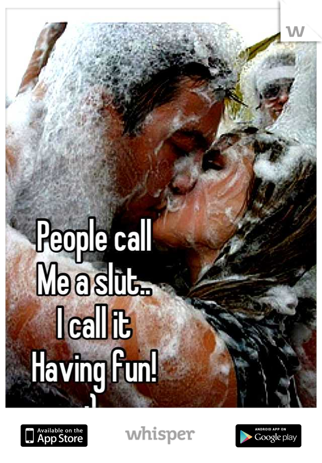 People call
Me a slut..
I call it 
Having fun! 
;) 