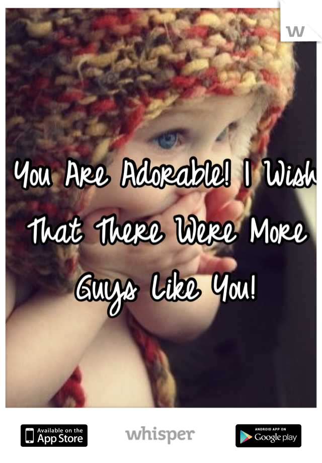 You Are Adorable! I Wish That There Were More Guys Like You!