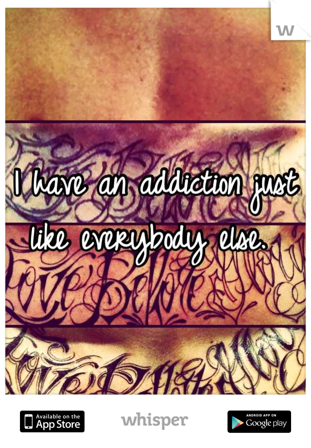 I have an addiction just like everybody else. 

