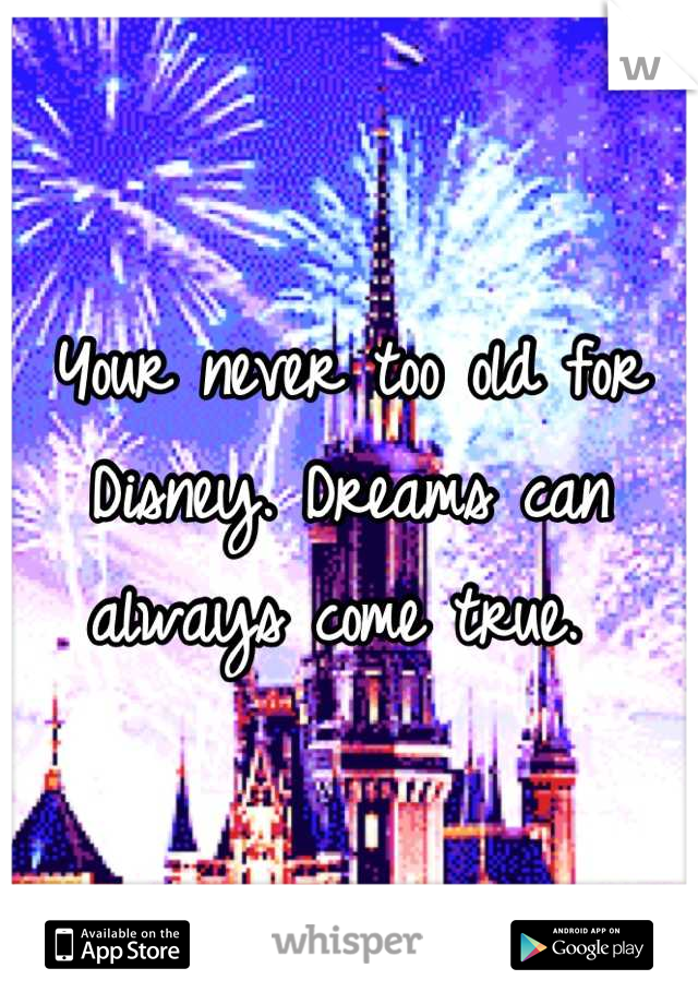 Your never too old for Disney. Dreams can always come true. 