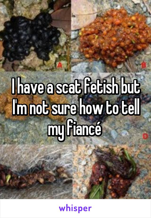 I have a scat fetish but I'm not sure how to tell my fiancé 