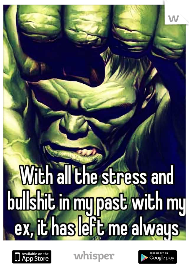 With all the stress and bullshit in my past with my ex, it has left me always angry