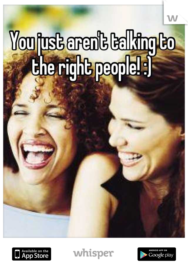 You just aren't talking to the right people! :)