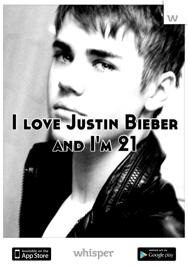 I love Justin Bieber and I'm 21