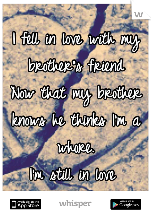 I fell in love with my brother"s friend
Now that my brother knows he thinks I'm a whore. 
I'm still in love 