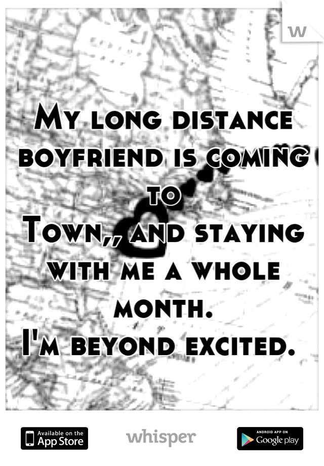 My long distance boyfriend is coming to 
Town,, and staying with me a whole month.
I'm beyond excited. 