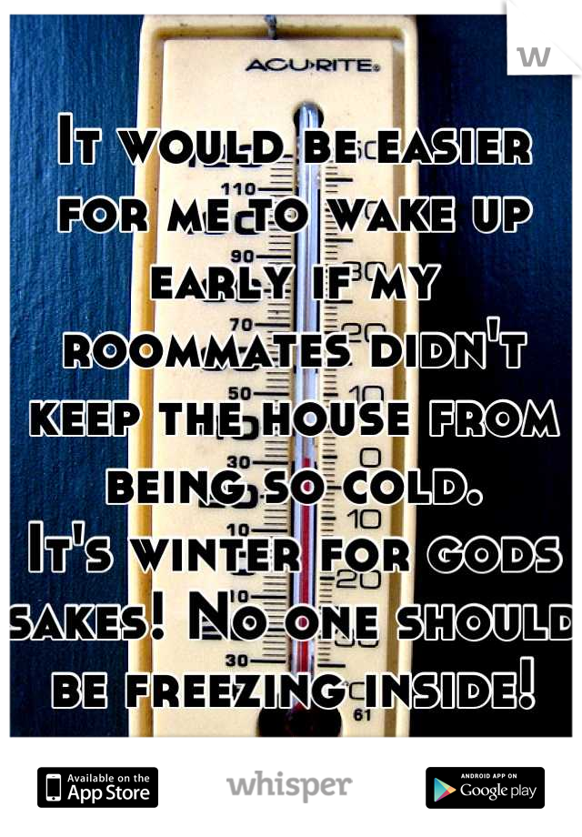 It would be easier for me to wake up early if my roommates didn't keep the house from being so cold.
It's winter for gods sakes! No one should be freezing inside!