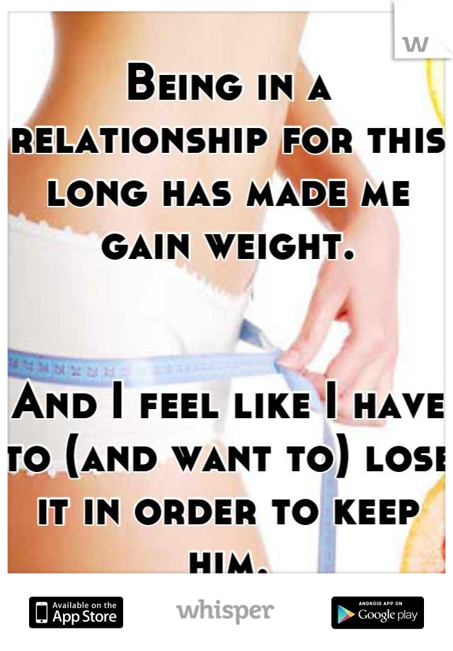 Being in a relationship for this long has made me gain weight.


And I feel like I have to (and want to) lose it in order to keep him.