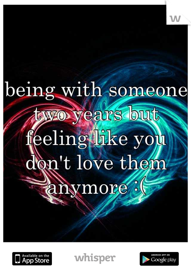being with someone two years but feeling like you don't love them anymore :(