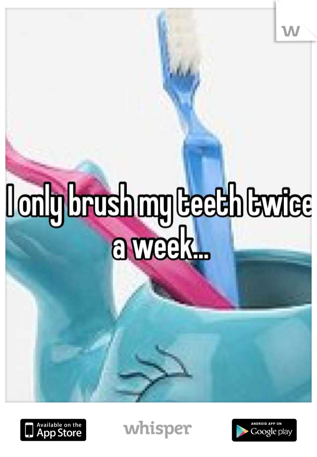 I only brush my teeth twice a week...