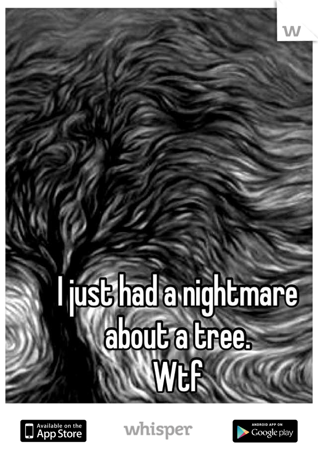 I just had a nightmare about a tree.
Wtf