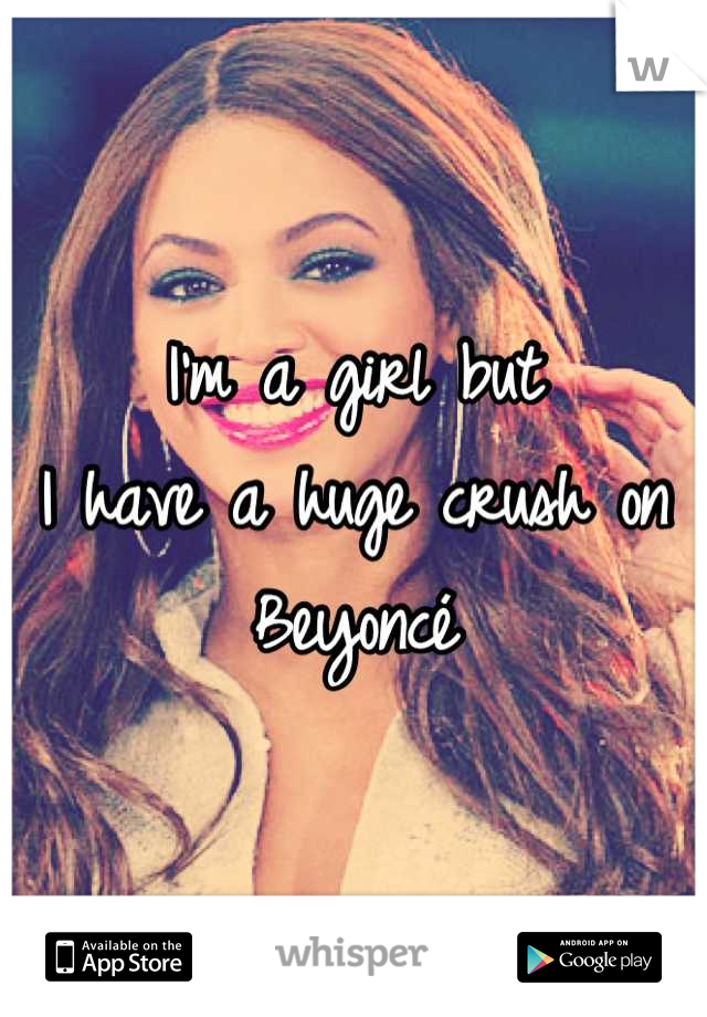 I'm a girl but
I have a huge crush on Beyoncé
