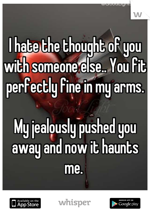 I hate the thought of you with someone else.. You fit perfectly fine in my arms. 

My jealously pushed you away and now it haunts me. 