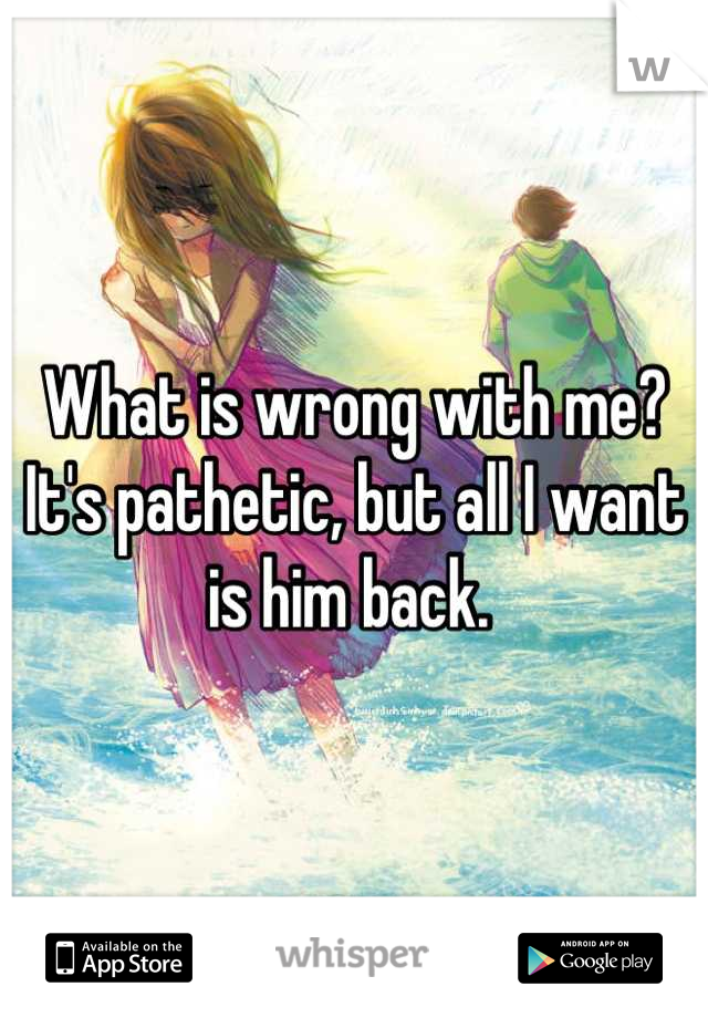 What is wrong with me?
It's pathetic, but all I want is him back. 