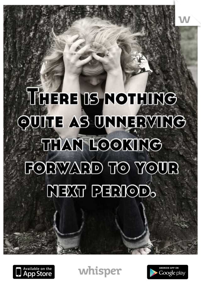 There is nothing quite as unnerving than looking forward to your next period.