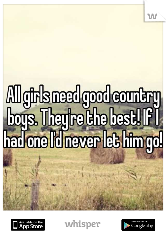 All girls need good country boys. They're the best! If I had one I'd never let him go!
