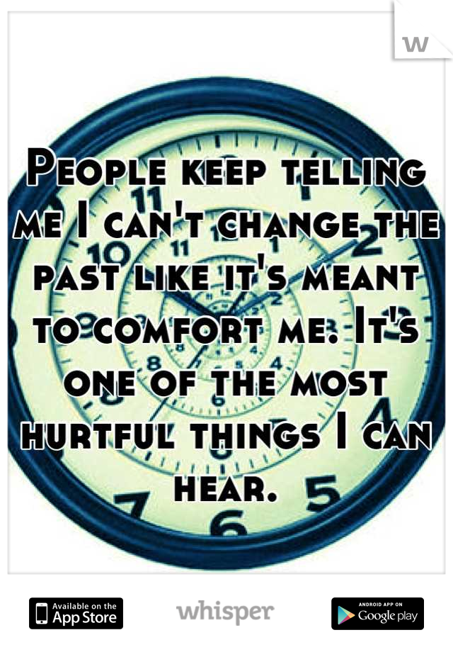 People keep telling me I can't change the past like it's meant to comfort me. It's one of the most hurtful things I can hear.