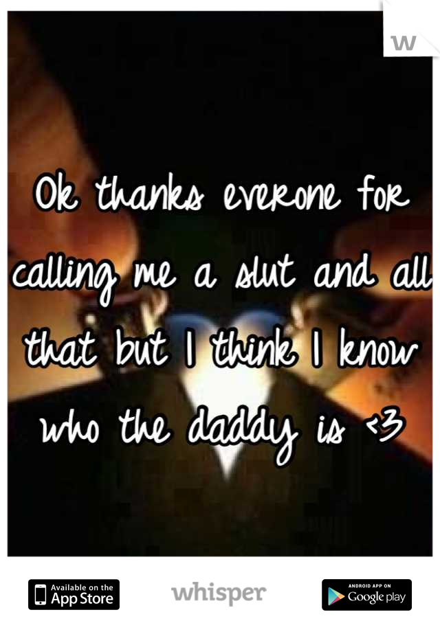 Ok thanks everone for calling me a slut and all that but I think I know who the daddy is <3