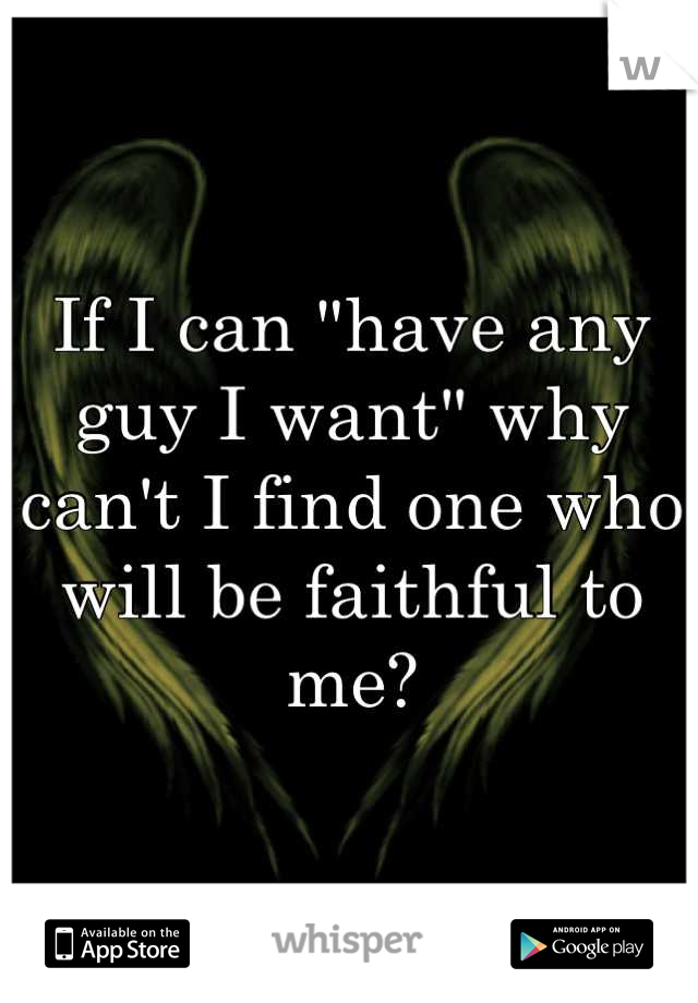 If I can "have any guy I want" why can't I find one who will be faithful to me?